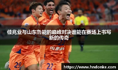 佳兆业与山东鲁能的巅峰对决谁能在赛场上书写新的传奇