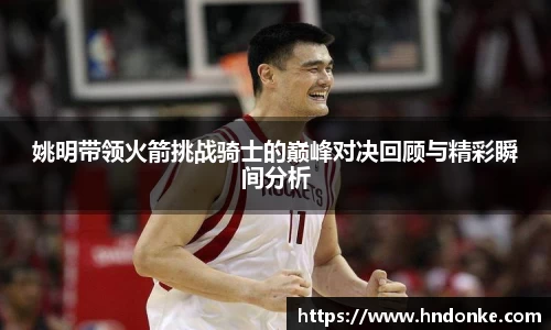 姚明带领火箭挑战骑士的巅峰对决回顾与精彩瞬间分析