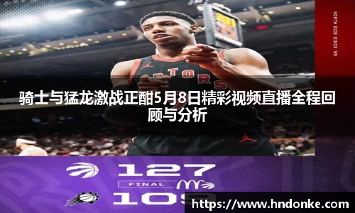 骑士与猛龙激战正酣5月8日精彩视频直播全程回顾与分析