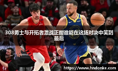 308勇士与开拓者激战正酣谁能在这场对决中笑到最后