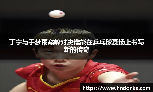 丁宁与于梦雨巅峰对决谁能在乒乓球赛场上书写新的传奇